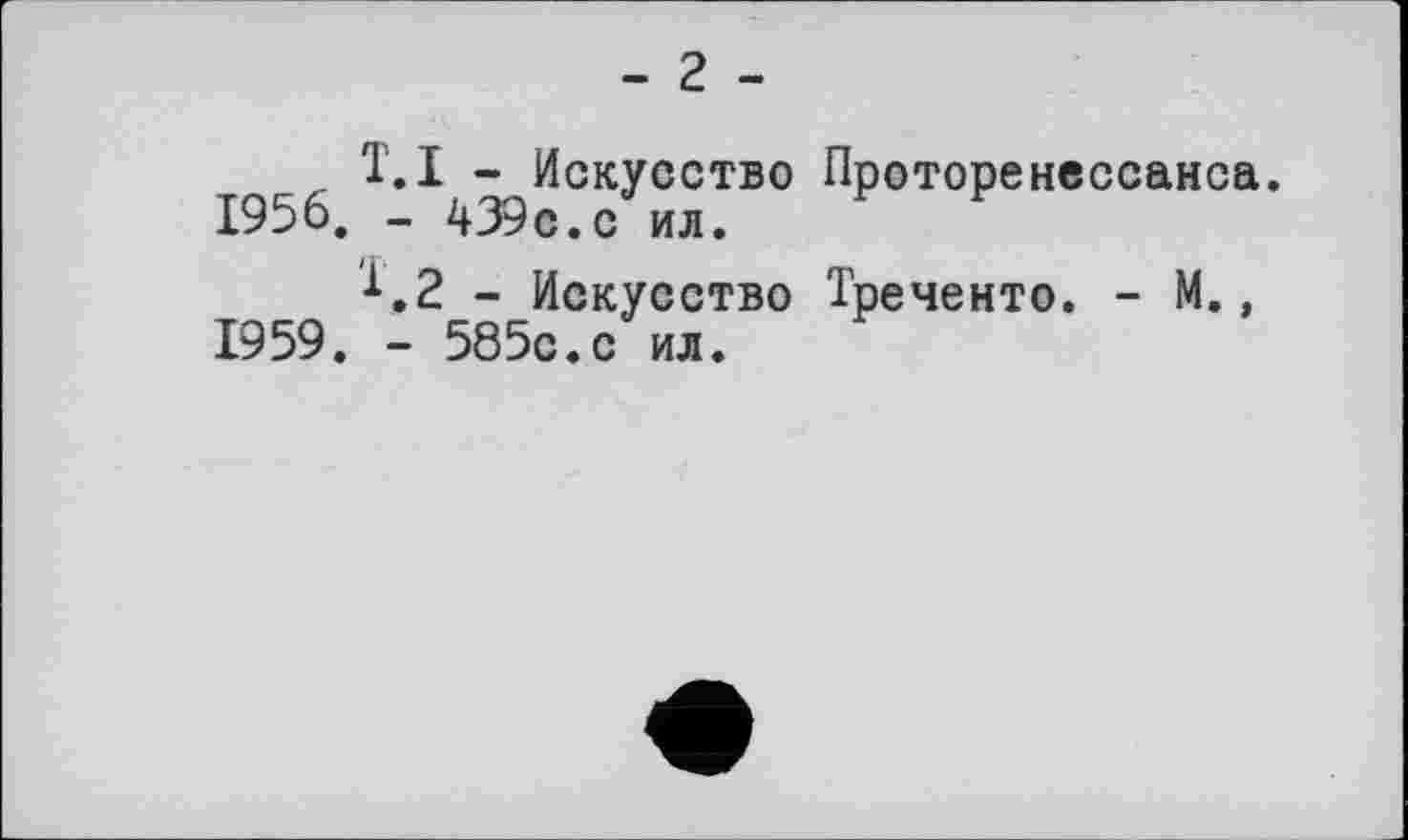 ﻿- 2 -
T.I - Искусство Проторенессанса. 1956. - 439с.с ил.
х,2 - Искусство Треченто. - М., 1959. - 585с.с ил.